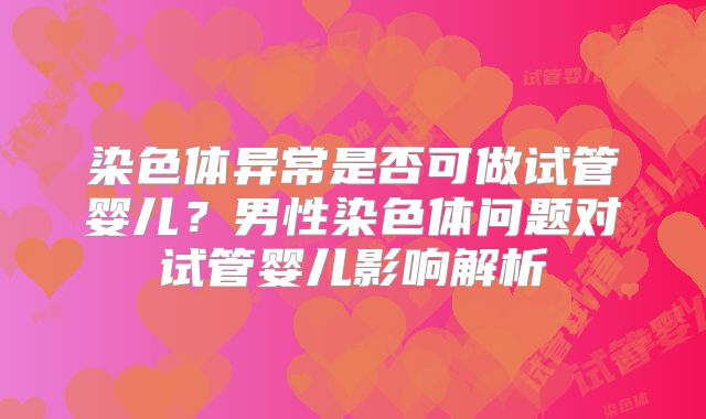染色体异常是否可做试管婴儿?男性染色体问题对试管婴儿影响解析