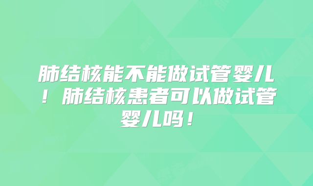 肺结核能不能做试管婴儿!肺结核患者可以做试管婴儿吗!