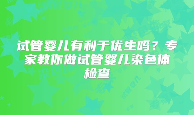 试管婴儿有利于优生吗？专家教你做试管婴儿染色体检查