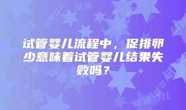 试管婴儿流程中,促排卵少意味着试管婴儿结果失败吗?