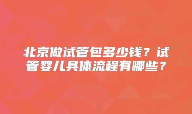 北京做试管包多少钱？试管婴儿具体流程有哪些？