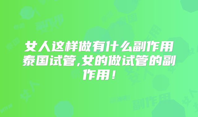 女人这样做有什么副作用泰国试管,女的做试管的副作用！