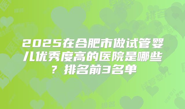 2025在合肥市做试管婴儿优秀度高的医院是哪些？排名前3名单