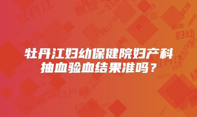 牡丹江妇幼保健院妇产科抽血验血结果准吗?