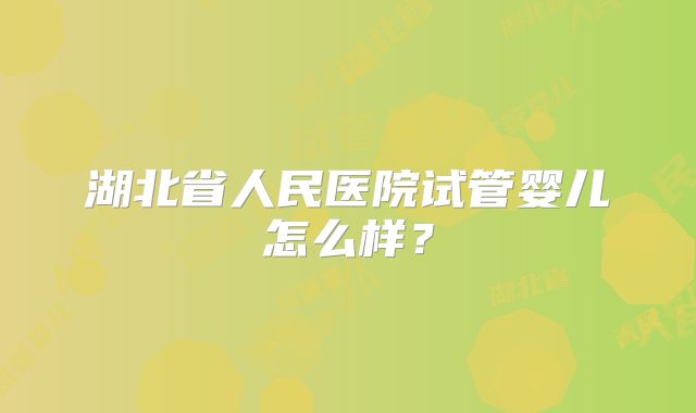 湖北省人民医院试管婴儿怎么样？
