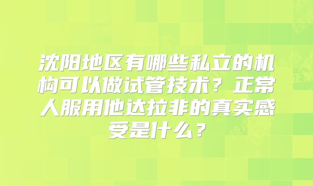 沈阳地区有哪些私立的机构可以做试管技术？正常人服用他达拉非的真实感受是什么？