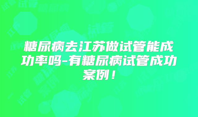 糖尿病去江苏做试管能成功率吗-有糖尿病试管成功案例！