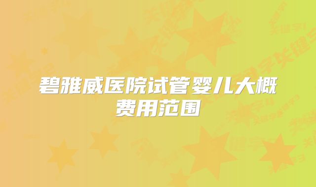 碧雅威医院试管婴儿大概费用范围