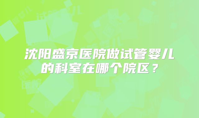 沈阳盛京医院做试管婴儿的科室在哪个院区?