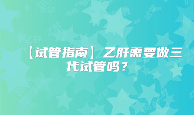 【试管指南】乙肝需要做三代试管吗？