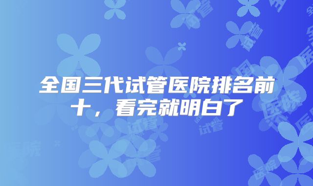 全国三代试管医院排名前十，看完就明白了
