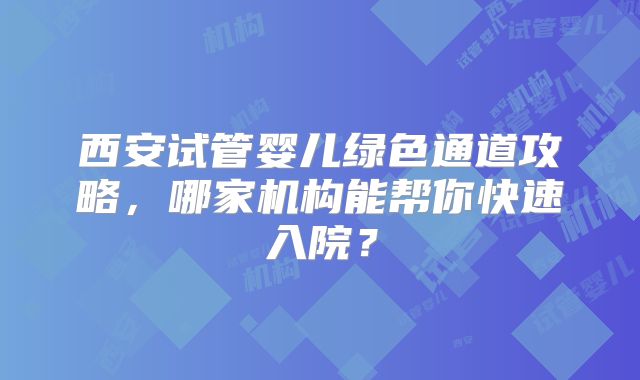 西安试管婴儿绿色通道攻略，哪家机构能帮你快速入院？