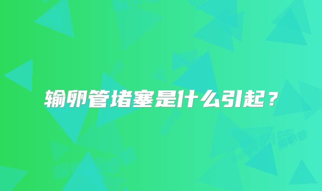 输卵管堵塞是什么引起?