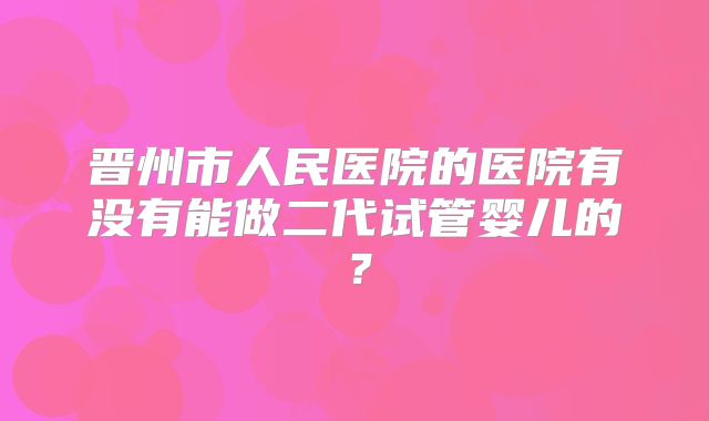 晋州市人民医院的医院有没有能做二代试管婴儿的？