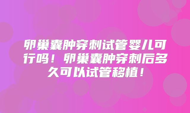 卵巢囊肿穿刺试管婴儿可行吗！卵巢囊肿穿刺后多久可以试管移植！