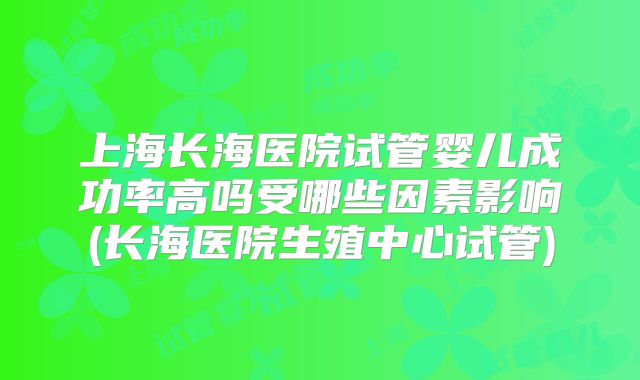 上海长海医院试管婴儿成功率高吗受哪些因素影响(长海医院生殖中心试管)