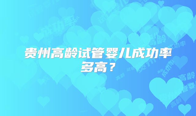 贵州高龄试管婴儿成功率多高？