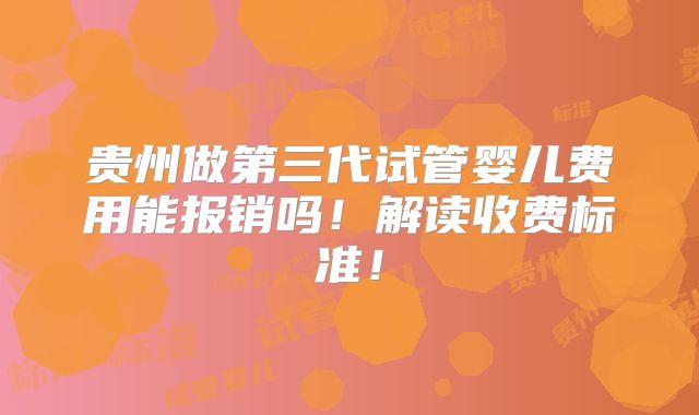 贵州做第三代试管婴儿费用能报销吗！解读收费标准！