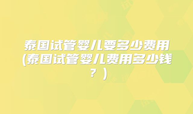 泰国试管婴儿要多少费用(泰国试管婴儿费用多少钱？)