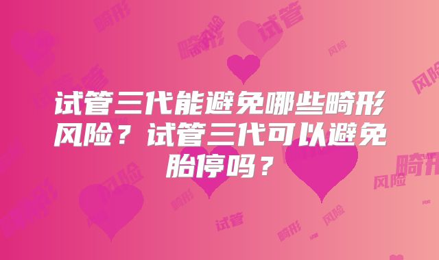 试管三代能避免哪些畸形风险？试管三代可以避免胎停吗？