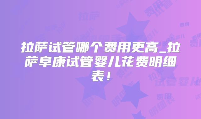 拉萨试管哪个费用更高_拉萨阜康试管婴儿花费明细表！