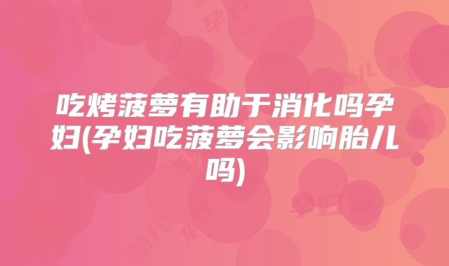 吃烤菠萝有助于消化吗孕妇(孕妇吃菠萝会影响胎儿吗)