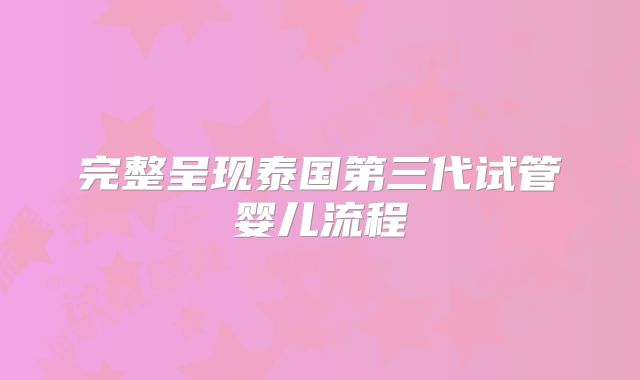 完整呈现泰国第三代试管婴儿流程