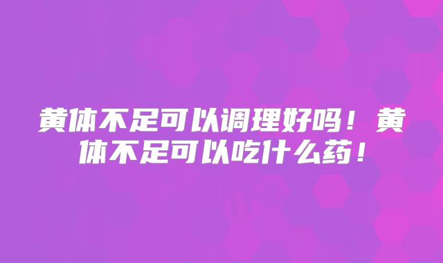 黄体不足可以调理好吗！黄体不足可以吃什么药！