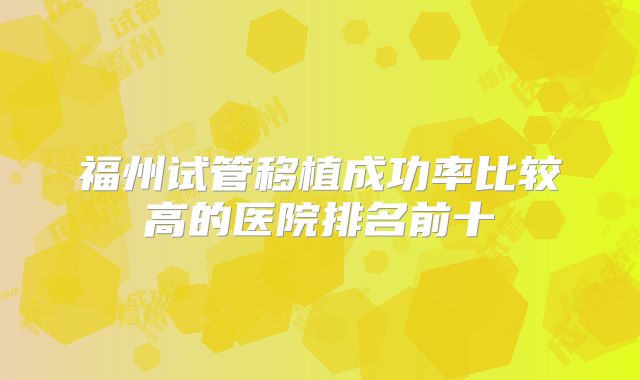 福州试管移植成功率比较高的医院排名前十