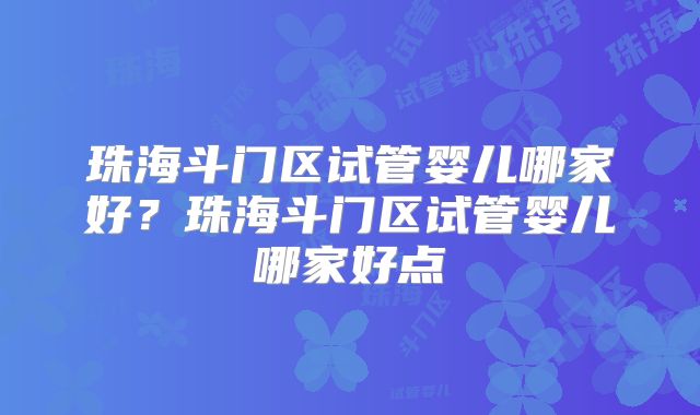珠海斗门区试管婴儿哪家好？珠海斗门区试管婴儿哪家好点