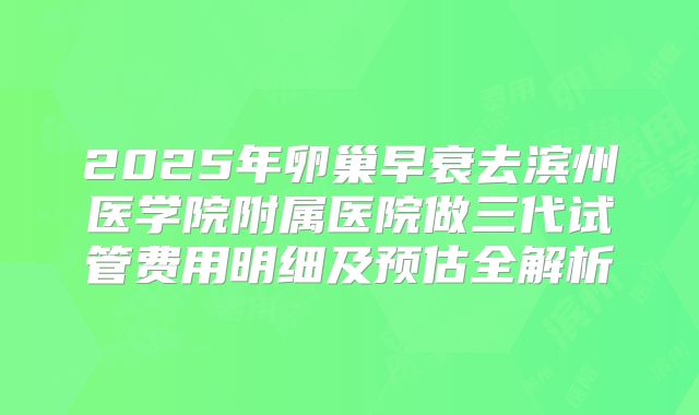 2025年卵巢早衰去滨州医学院附属医院做三代试管费用明细及预估全解析