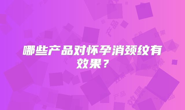 哪些产品对怀孕消颈纹有效果?