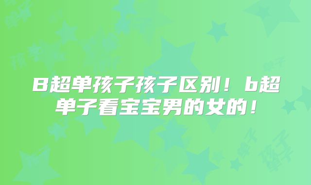 B超单孩子孩子区别！b超单子看宝宝男的女的！