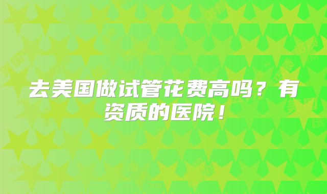 去美国做试管花费高吗?有资质的医院!