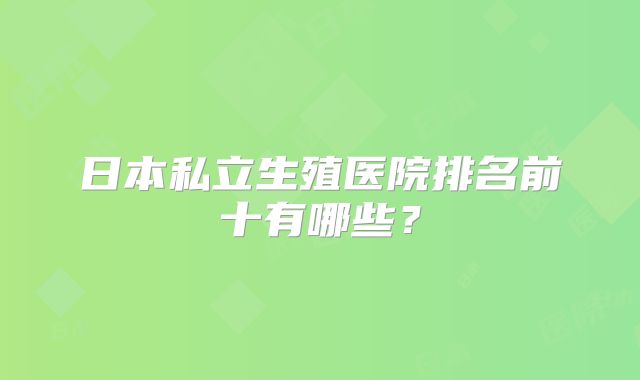 日本私立生殖医院排名前十有哪些?