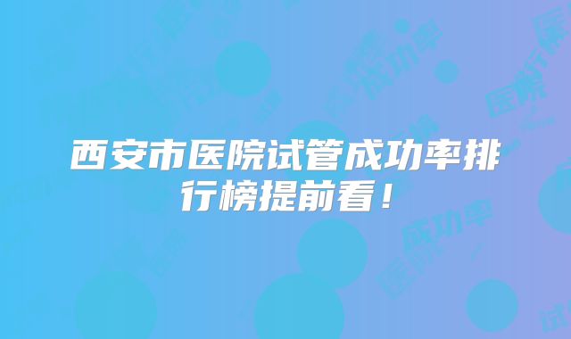 西安市医院试管成功率排行榜提前看!