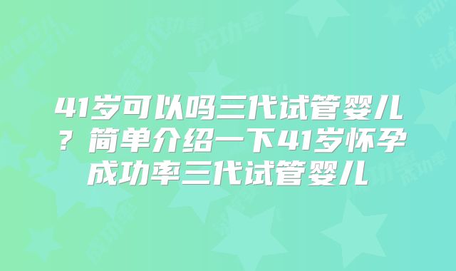 41岁可以吗三代试管婴儿？简单介绍一下41岁怀孕成功率三代试管婴儿