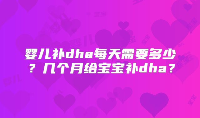 婴儿补dha每天需要多少?几个月给宝宝补dha?