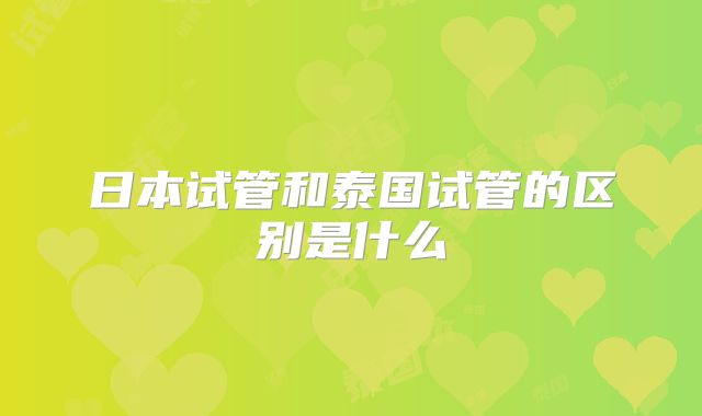 日本试管和泰国试管的区别是什么