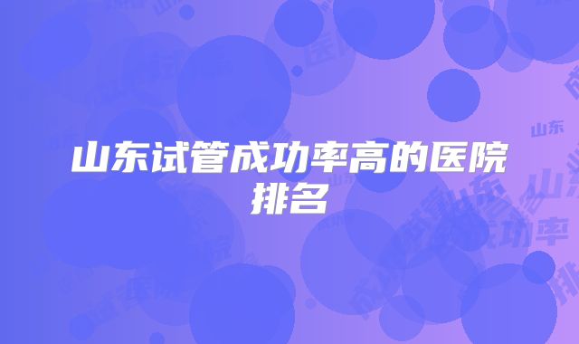山东试管成功率高的医院排名