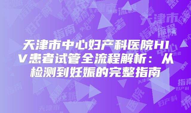 天津市中心妇产科医院HIV患者试管全流程解析：从检测到妊娠的完整指南