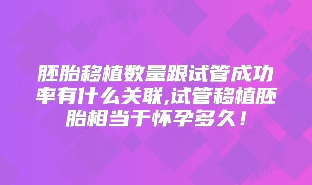 胚胎移植数量跟试管成功率有什么关联,试管移植胚胎相当于怀孕多久！