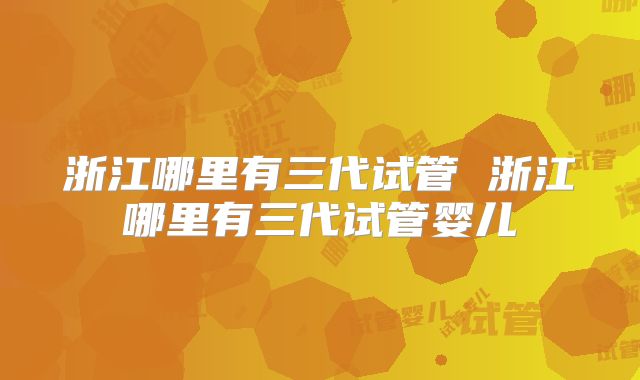 浙江哪里有三代试管 浙江哪里有三代试管婴儿