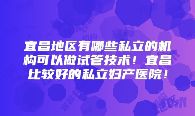 宜昌地区有哪些私立的机构可以做试管技术！宜昌比较好的私立妇产医院！