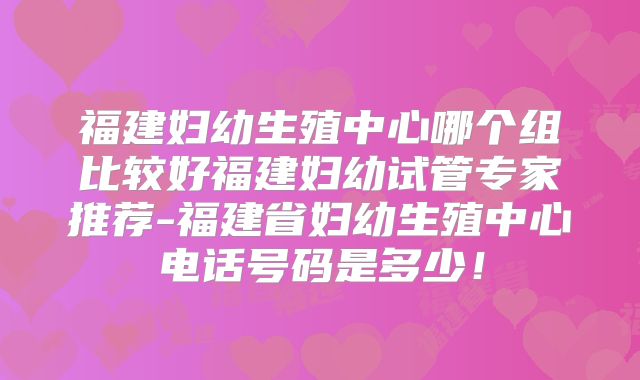 福建妇幼生殖中心哪个组比较好福建妇幼试管专家推荐-福建省妇幼生殖中心电话号码是多少！