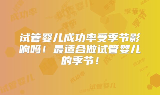 试管婴儿成功率受季节影响吗!最适合做试管婴儿的季节!