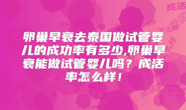 卵巢早衰去泰国做试管婴儿的成功率有多少,卵巢早衰能做试管婴儿吗?成活率怎么样!