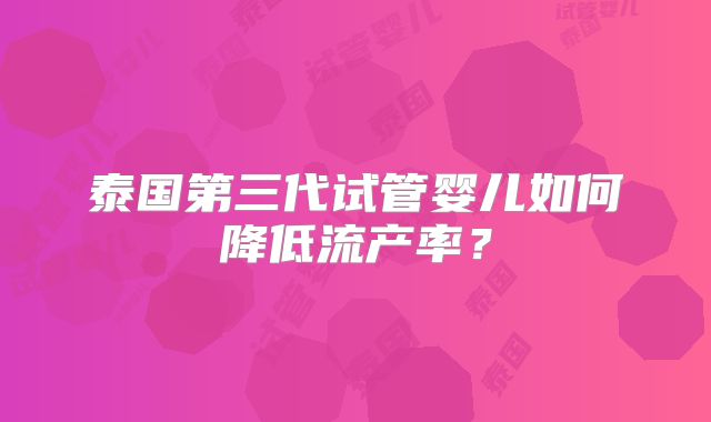 泰国第三代试管婴儿如何降低流产率？