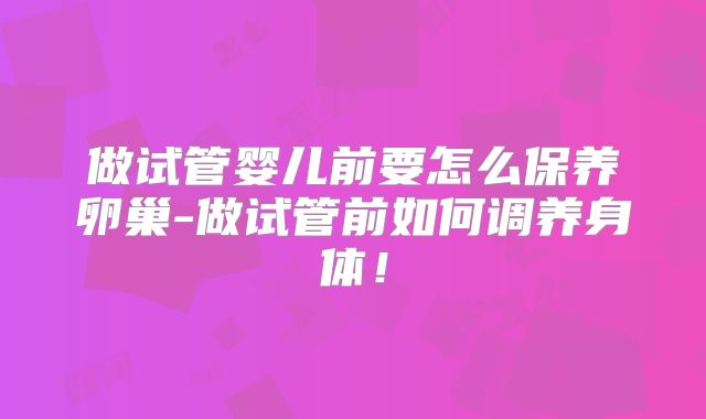 做试管婴儿前要怎么保养卵巢-做试管前如何调养身体！