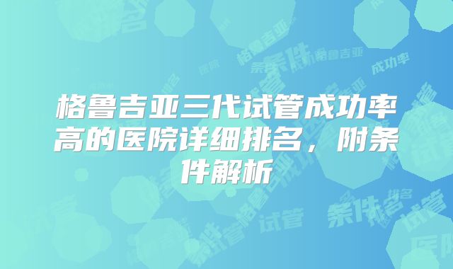 格鲁吉亚三代试管成功率高的医院详细排名，附条件解析